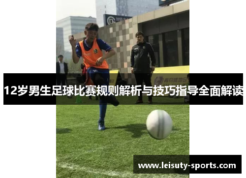 12岁男生足球比赛规则解析与技巧指导全面解读