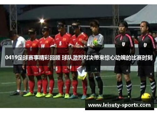 0419足球赛事精彩回顾 球队激烈对决带来惊心动魄的比赛时刻