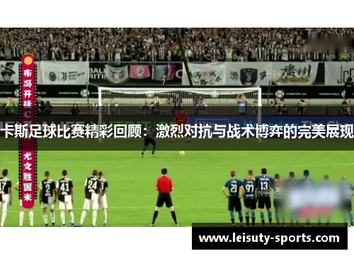 卡斯足球比赛精彩回顾:激烈对抗与战术博弈的完美展现