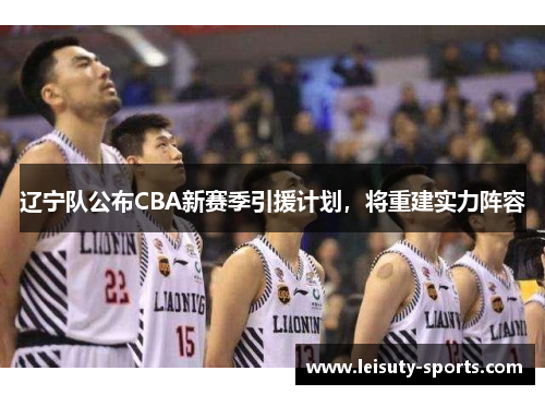 辽宁队公布CBA新赛季引援计划，将重建实力阵容