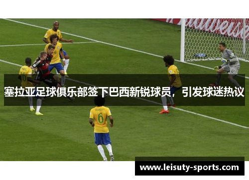 塞拉亚足球俱乐部签下巴西新锐球员，引发球迷热议